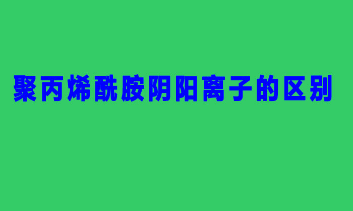 聚丙烯酰胺陰陽離子的區別(陽離子聚丙烯酰胺與陰離子的不同之處)