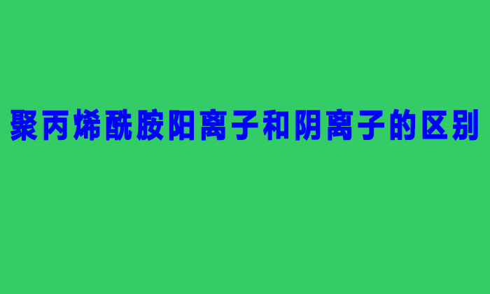 聚丙烯酰胺陽離子和陰離子的區別（聚丙烯酰胺陰陽離子的區分方法）
