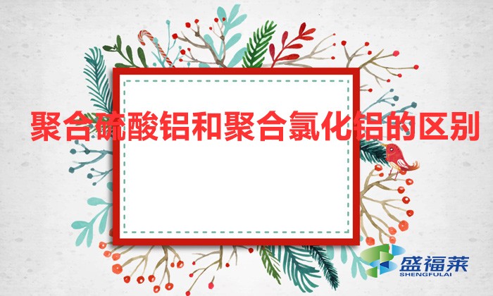 聚合硫酸鋁和聚合氯化鋁的區別（聚合硫酸鋁和聚合氯化鋁有哪些不同）