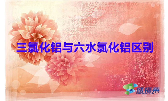 三氯化鋁與六水氯化鋁區別（三氯化鋁和六水氯化鋁一樣嗎）