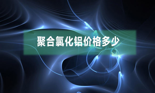 聚合氯化鋁價(jià)格多少（聚合氯化鋁市場(chǎng)價(jià)多少錢(qián)一噸）
