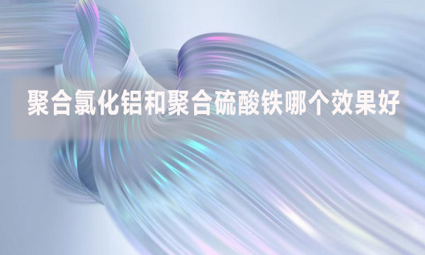 聚合氯化鋁和聚合硫酸鐵哪個效果好？