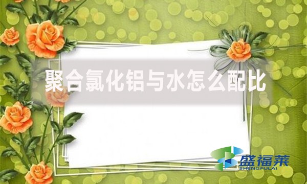 聚合氯化鋁與水怎么配比？配比比例是多少？