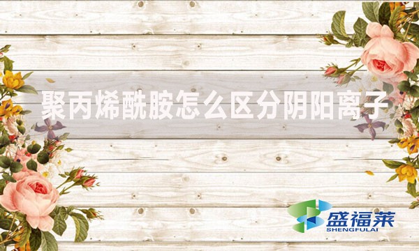 聚丙烯酰胺怎么區分陰陽離子