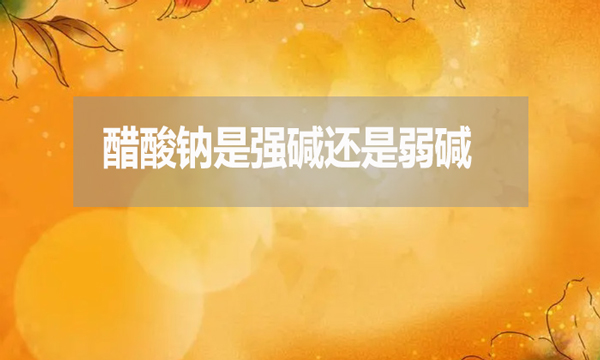 醋酸鈉是強堿還是弱堿?為什么？