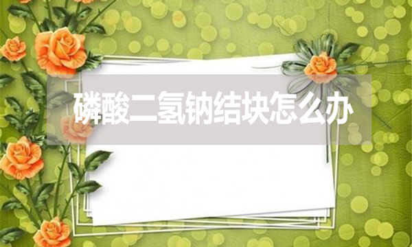 磷酸二氫鈉會(huì)結(jié)塊嗎？結(jié)塊怎么辦？