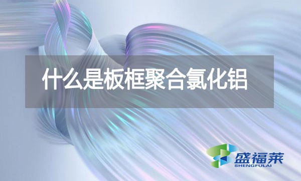 什么是板框聚合氯化鋁？與其他型號(hào)的pac有哪些區(qū)別？