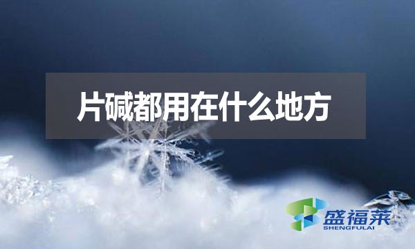 片堿都用在什么地方？有哪些用途？