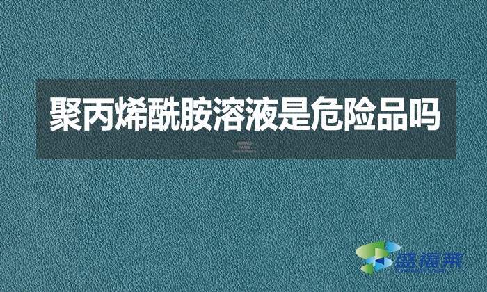 聚丙烯酰胺溶液是危險品嗎？